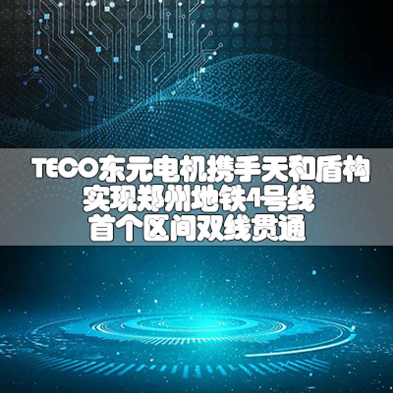 TECO東元電機(jī)攜手天和盾構(gòu)實現(xiàn)鄭州地鐵4號線首個區(qū)間雙線貫通